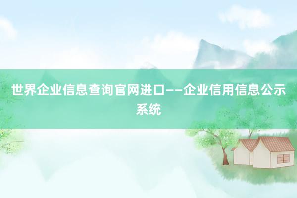 世界企业信息查询官网进口——企业信用信息公示系统