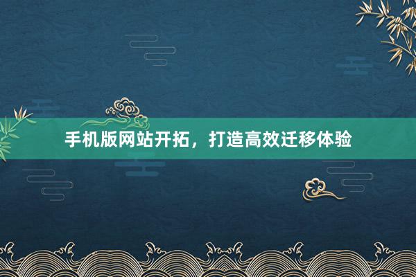 手机版网站开拓，打造高效迁移体验