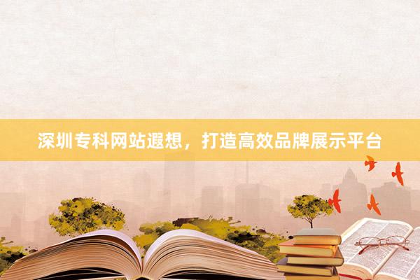 深圳专科网站遐想，打造高效品牌展示平台