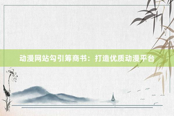 动漫网站勾引筹商书：打造优质动漫平台
