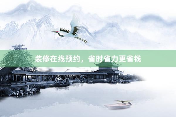 装修在线预约，省时省力更省钱