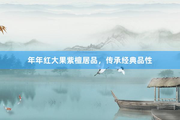 年年红大果紫檀居品，传承经典品性