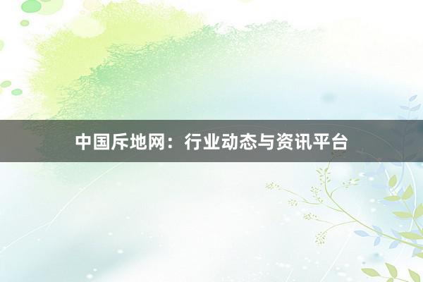 中国斥地网：行业动态与资讯平台