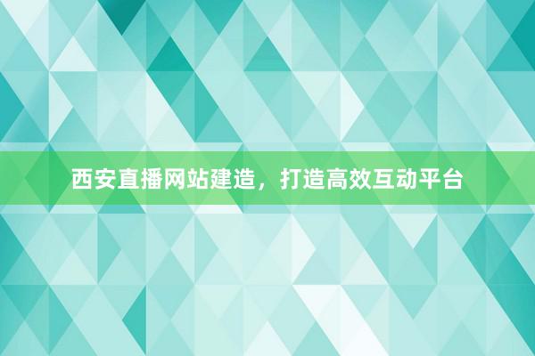 西安直播网站建造，打造高效互动平台