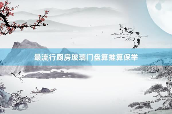 最流行厨房玻璃门盘算推算保举