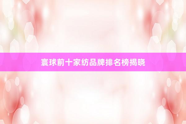 寰球前十家纺品牌排名榜揭晓