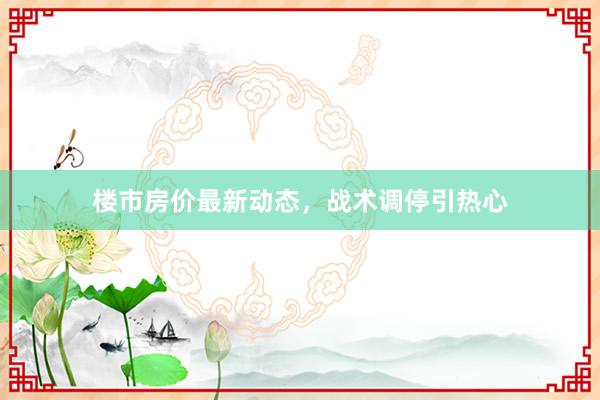 楼市房价最新动态，战术调停引热心