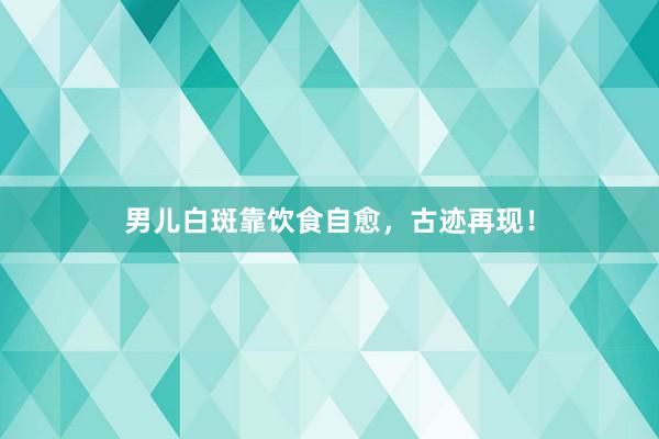 男儿白斑靠饮食自愈，古迹再现！