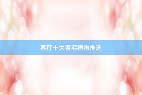 客厅十大镇宅植物推选
