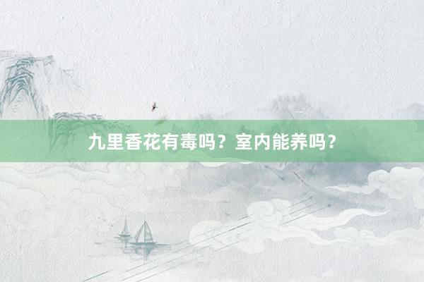 九里香花有毒吗？室内能养吗？
