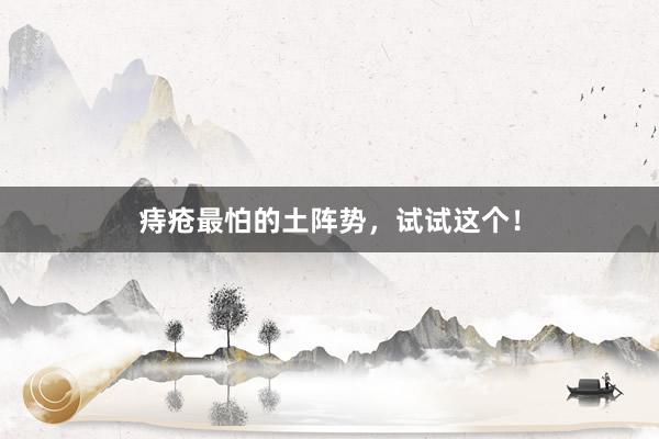 痔疮最怕的土阵势，试试这个！