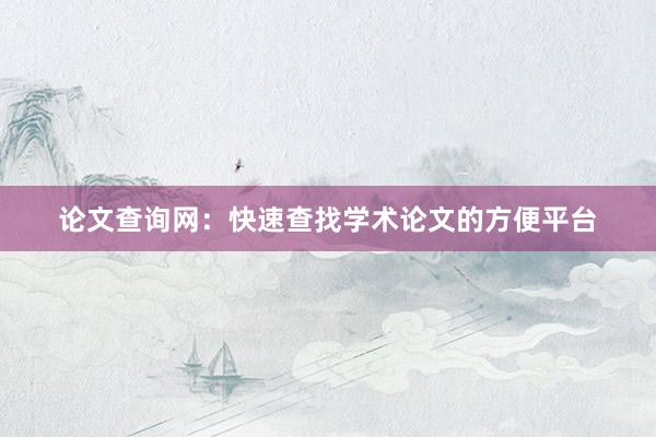 论文查询网：快速查找学术论文的方便平台
