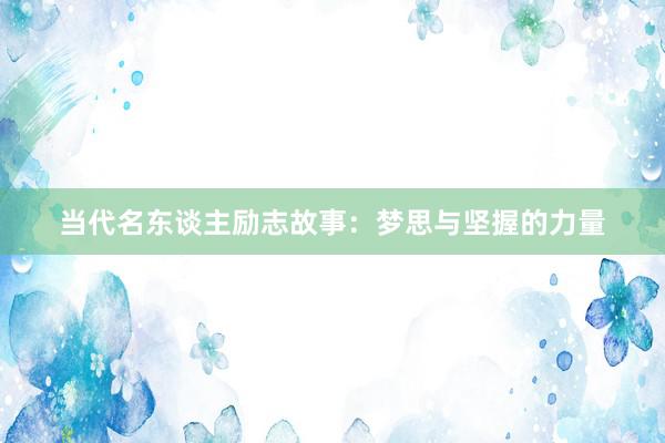 当代名东谈主励志故事:梦思与坚握的力量
